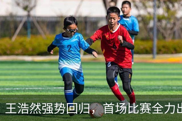王浩然强势回归，首场比赛全力出战贡献关键数据